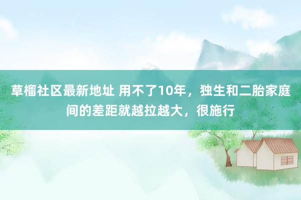 草榴社区最新地址 用不了10年，独生和二胎家庭间的差距就越拉越大，很施行