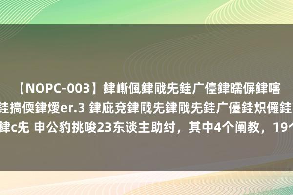 【NOPC-003】銉嶃偑銉戙兂銈广儓銉曘偋銉嗐偅銉冦偡銉ャ儫銉ャ兗銈搞偄銉燰er.3 銉庛兗銉戙兂銉戙兂銈广儓銈炽儸銈偡銉с兂 申公豹挑唆23东谈主助纣，其中4个阐教，19个截教，唯一2东谈主未上封神榜