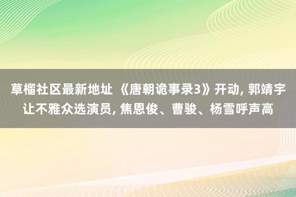 草榴社区最新地址 《唐朝诡事录3》开动， 郭靖宇让不雅众选演员， 焦恩俊、曹骏、杨雪呼声高