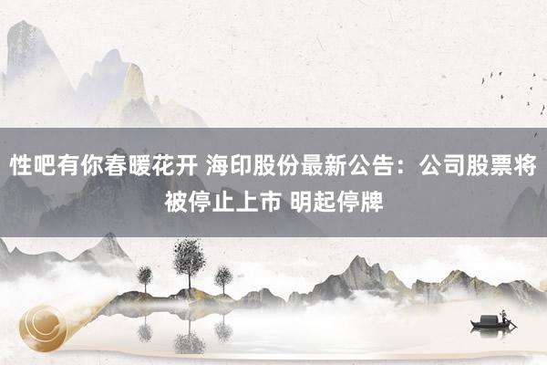 性吧有你春暖花开 海印股份最新公告：公司股票将被停止上市 明起停牌