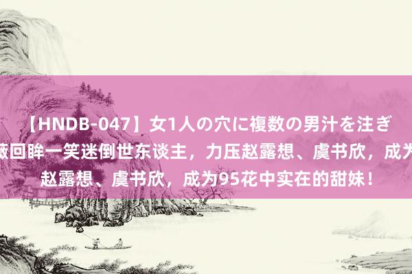 【HNDB-047】女1人の穴に複数の男汁を注ぎ込む！！ 26岁田曦薇回眸一笑迷倒世东谈主，力压赵露想、虞书欣，成为95花中实在的甜妹！