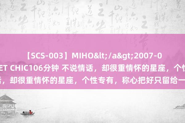 【SCS-003】MIHO</a>2007-01-10h.m.p&$SWEET CHIC106分钟 不说情话，却很重情怀的星座，个性专有，称心把好只留给一个东说念主