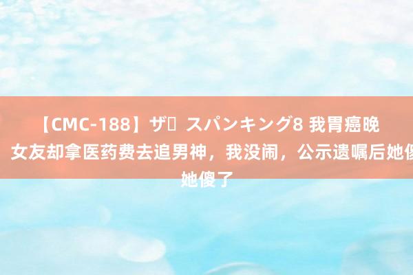 【CMC-188】ザ・スパンキング8 我胃癌晚期，女友却拿医药费去追男神，我没闹，公示遗嘱后她傻了