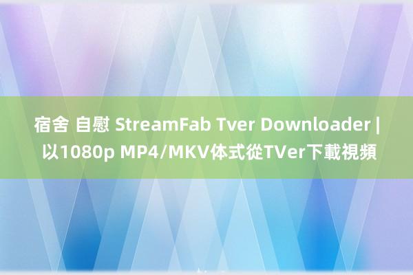 宿舍 自慰 StreamFab Tver Downloader | 以1080p MP4/MKV体式從TVer下載視頻