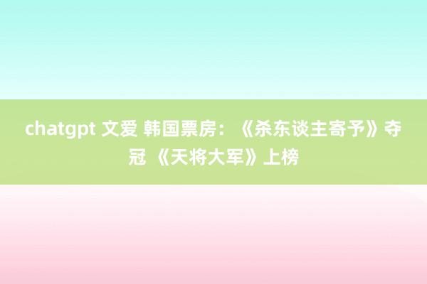 chatgpt 文爱 韩国票房：《杀东谈主寄予》夺冠 《天将大军》上榜