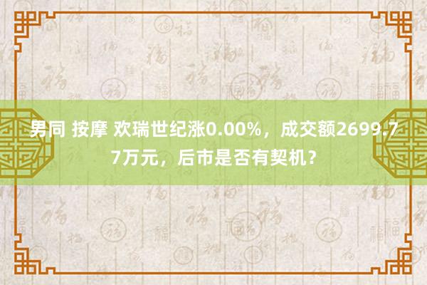 男同 按摩 欢瑞世纪涨0.00%，成交额2699.77万元，后市是否有契机？