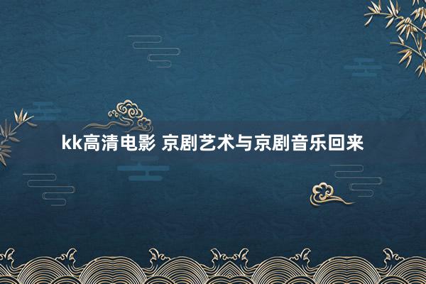 kk高清电影 京剧艺术与京剧音乐回来