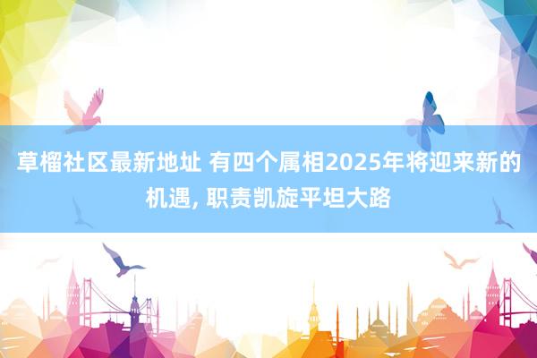 草榴社区最新地址 有四个属相2025年将迎来新的机遇, 职责凯旋平坦大路
