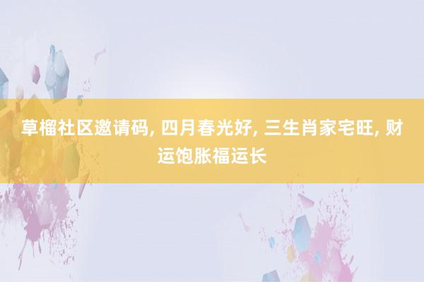 草榴社区邀请码, 四月春光好, 三生肖家宅旺, 财运饱胀福运长