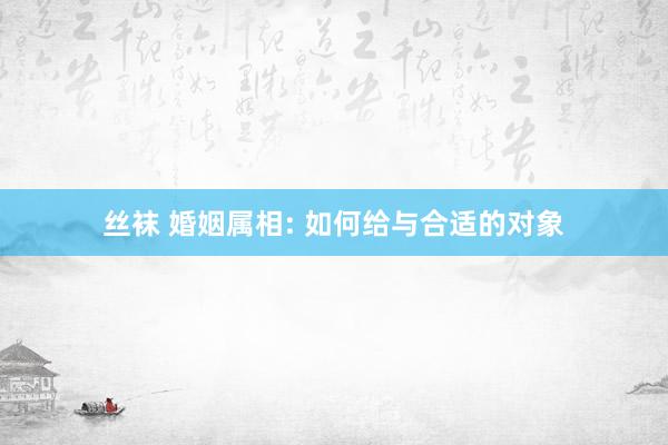 丝袜 婚姻属相: 如何给与合适的对象